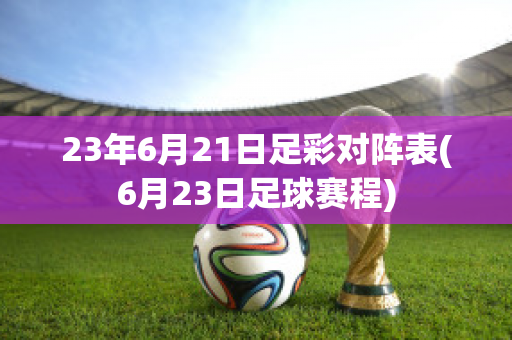 23年6月21日足彩对阵表(6月23日足球赛程)