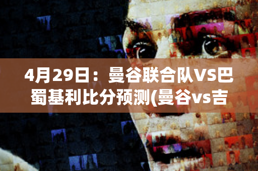 4月29日：曼谷联合队VS巴蜀基利比分预测(曼谷vs吉隆坡)