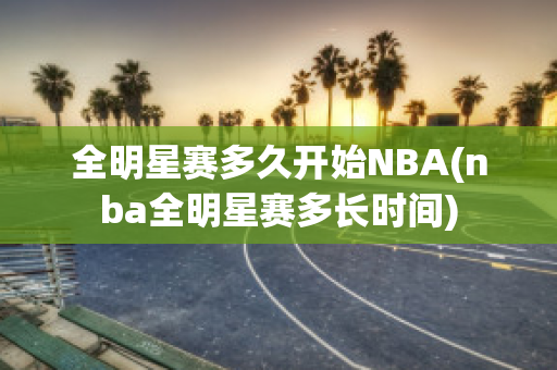 全明星赛多久开始NBA(nba全明星赛多长时间)