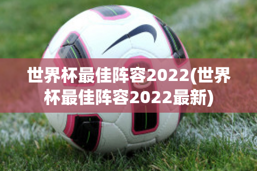 世界杯最佳阵容2022(世界杯最佳阵容2022最新)