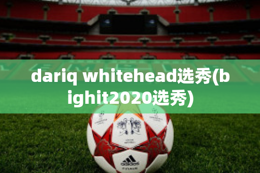 dariq whitehead选秀(bighit2020选秀)