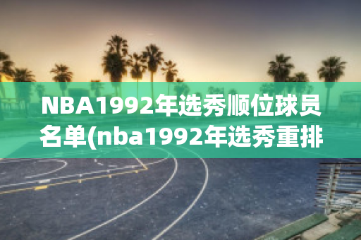 NBA1992年选秀顺位球员名单(nba1992年选秀重排)