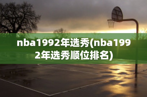 nba1992年选秀(nba1992年选秀顺位排名)