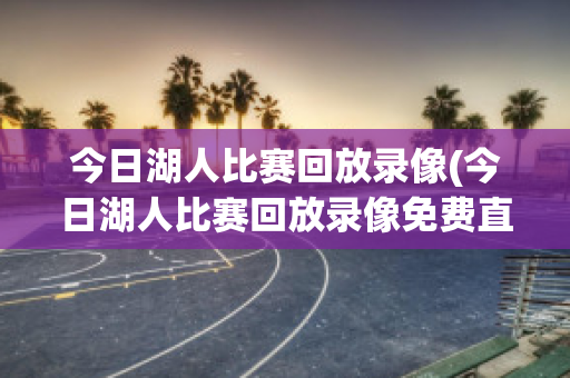 今日湖人比赛回放录像(今日湖人比赛回放录像免费直播)