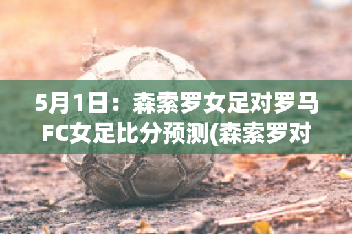 5月1日：森索罗女足对罗马FC女足比分预测(森索罗对国际米兰)