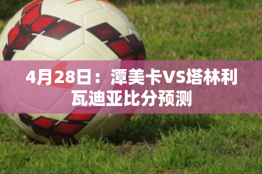 4月28日：潭美卡VS塔林利瓦迪亚比分预测