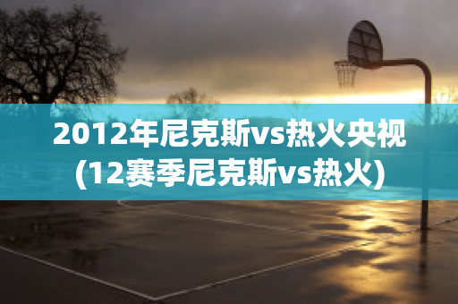 2012年尼克斯vs热火央视(12赛季尼克斯vs热火)