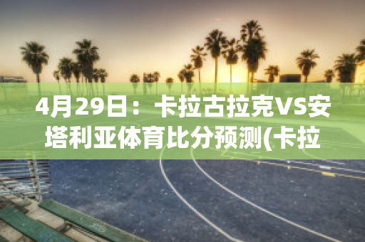 4月29日：卡拉古拉克VS安塔利亚体育比分预测(卡拉古拉克对贝西克塔斯)