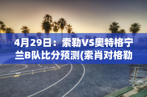 4月29日：索勒VS奥特格宁兰B队比分预测(索肖对格勒诺布尔预测比分是)