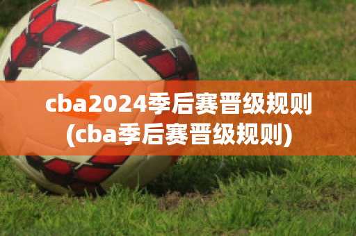 cba2024季后赛晋级规则(cba季后赛晋级规则)