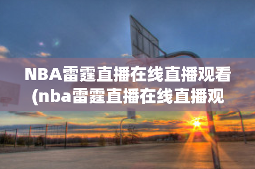 NBA雷霆直播在线直播观看(nba雷霆直播在线直播观看免费)