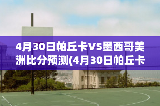 4月30日帕丘卡VS墨西哥美洲比分预测(4月30日帕丘卡vs墨西哥美洲比分预测结果)