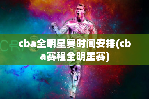 cba全明星赛时间安排(cba赛程全明星赛)