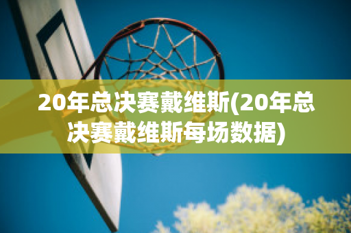 20年总决赛戴维斯(20年总决赛戴维斯每场数据)