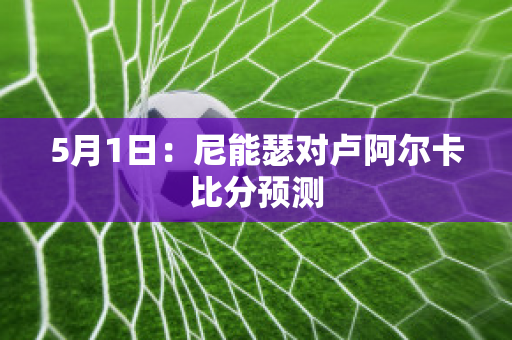 5月1日：尼能瑟对卢阿尔卡比分预测