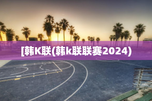 [韩K联(韩k联联赛2024)