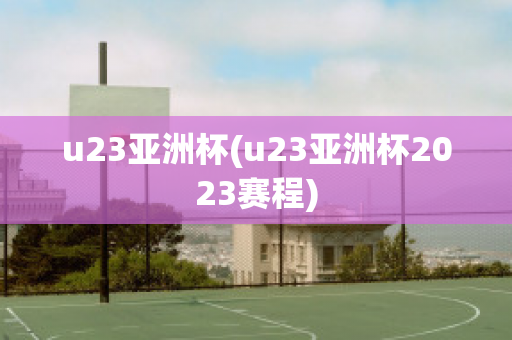 u23亚洲杯(u23亚洲杯2023赛程)