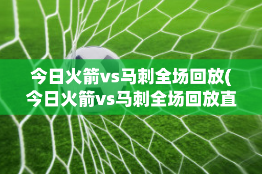 今日火箭vs马刺全场回放(今日火箭vs马刺全场回放直播)