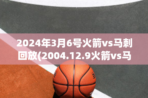 2024年3月6号火箭vs马刺回放(2004.12.9火箭vs马刺)