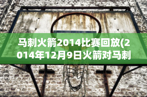 马刺火箭2014比赛回放(2014年12月9日火箭对马刺比赛视频)