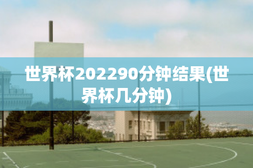 世界杯202290分钟结果(世界杯几分钟)