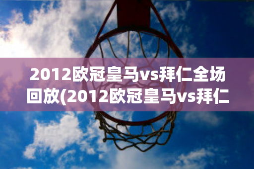 2012欧冠皇马vs拜仁全场回放(2012欧冠皇马vs拜仁全场回放完整版)