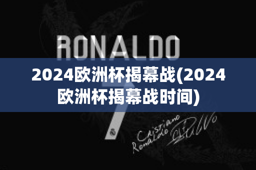 2024欧洲杯揭幕战(2024欧洲杯揭幕战时间)