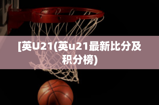 [英U21(英u21最新比分及积分榜)