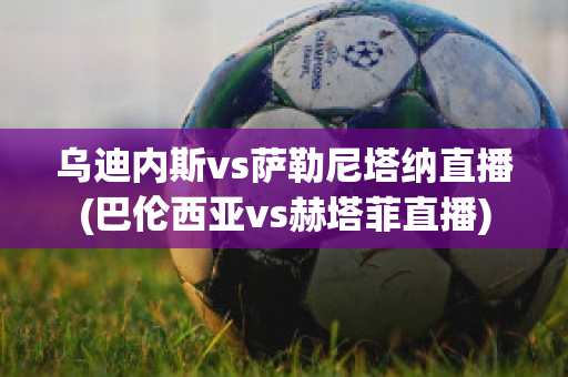 乌迪内斯vs萨勒尼塔纳直播(巴伦西亚vs赫塔菲直播)