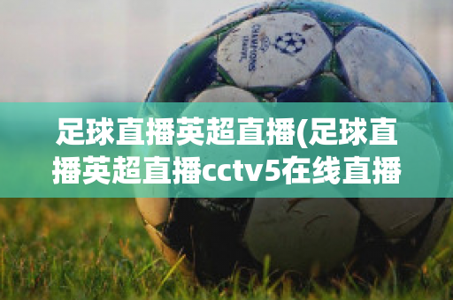 足球直播英超直播(足球直播英超直播cctv5在线直播)