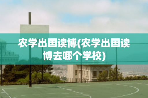 农学出国读博(农学出国读博去哪个学校)