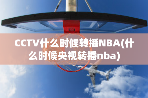 CCTV什么时候转播NBA(什么时候央视转播nba)