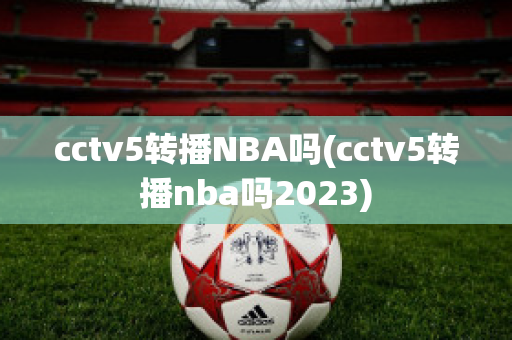 cctv5转播NBA吗(cctv5转播nba吗2023)