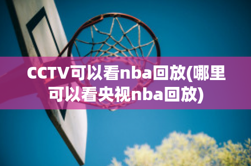 CCTV可以看nba回放(哪里可以看央视nba回放)