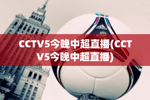 CCTV5今晚中超直播(CCTV5今晚中超直播)