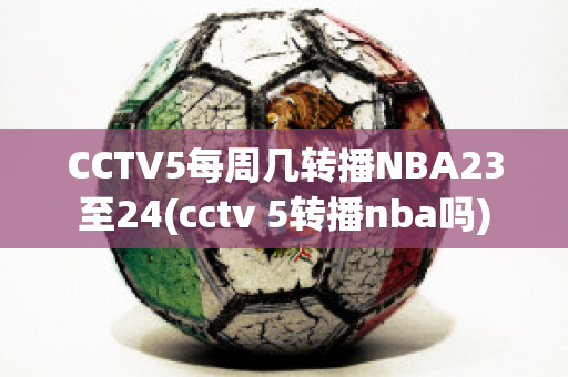 CCTV5每周几转播NBA23至24(cctv 5转播nba吗)