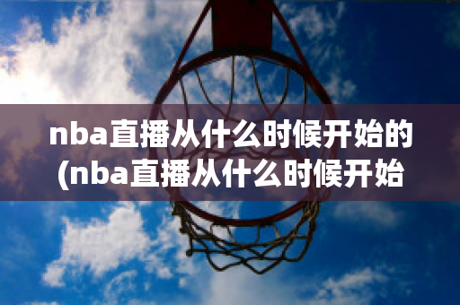 nba直播从什么时候开始的(nba直播从什么时候开始的视频)