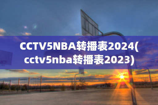 CCTV5NBA转播表2024(cctv5nba转播表2023)