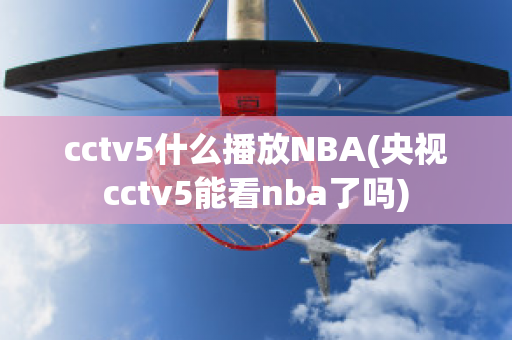 cctv5什么播放NBA(央视cctv5能看nba了吗)