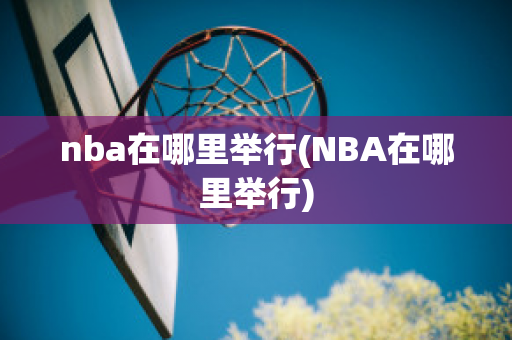 nba在哪里举行(NBA在哪里举行)