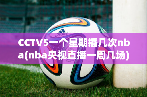 CCTV5一个星期播几次nba(nba央视直播一周几场)