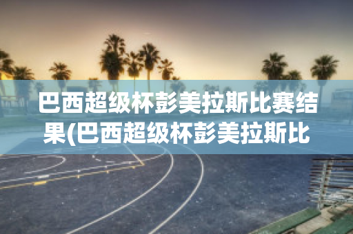 巴西超级杯彭美拉斯比赛结果(巴西超级杯彭美拉斯比赛结果)