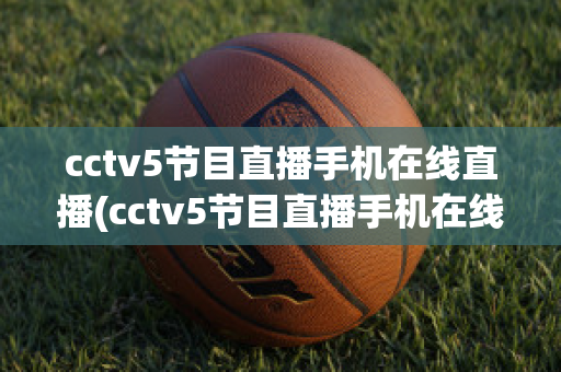 cctv5节目直播手机在线直播(cctv5节目直播手机在线直播观看)