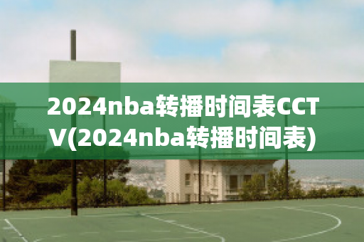 2024nba转播时间表CCTV(2024nba转播时间表)