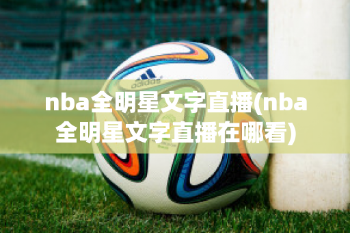 nba全明星文字直播(nba全明星文字直播在哪看)