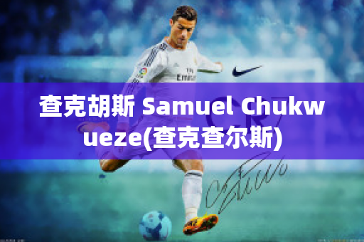 查克胡斯 Samuel Chukwueze(查克查尔斯)