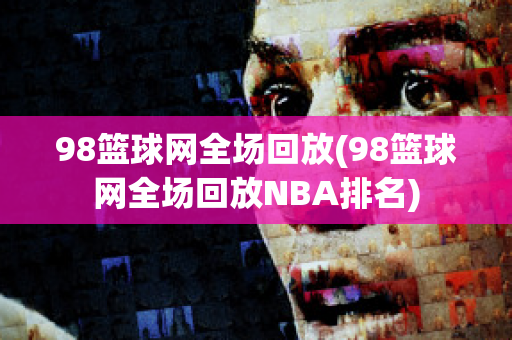 98篮球网全场回放(98篮球网全场回放NBA排名)