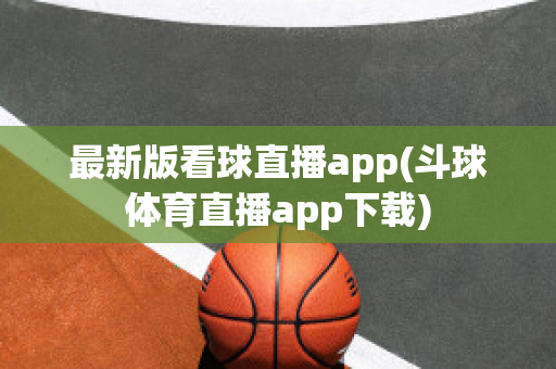 最新版看球直播app(斗球体育直播app下载)