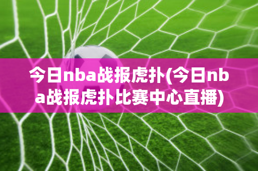 今日nba战报虎扑(今日nba战报虎扑比赛中心直播)