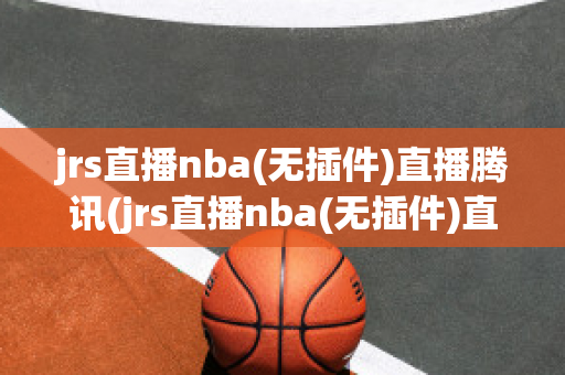 jrs直播nba(无插件)直播腾讯(jrs直播nba(无插件)直播腾讯体育)